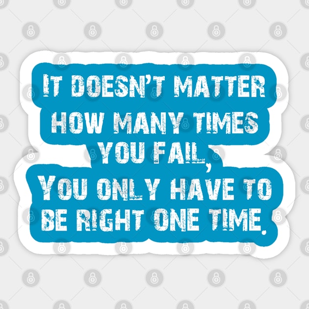 It doesn't matter how many times  you fail, You only have to be right one time. Sticker by tonycastell